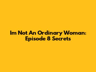I'm Not An Ordinary Woman: Episode 8 Secrets
