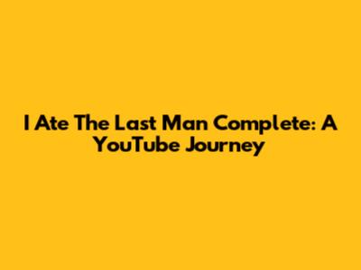 I Ate The Last Man Complete: A YouTube Journey