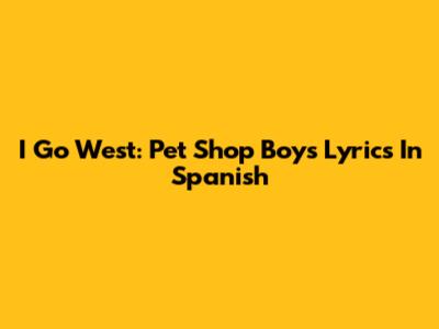 I Go West: Pet Shop Boys Lyrics In Spanish