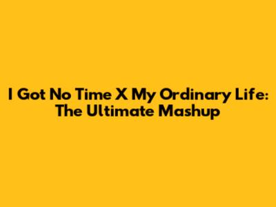 I Got No Time X My Ordinary Life: The Ultimate Mashup