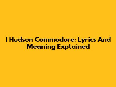 I Hudson Commodore: Lyrics And Meaning Explained