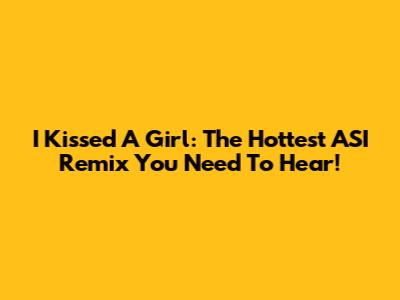 I Kissed A Girl: The Hottest ASI Remix You Need To Hear!