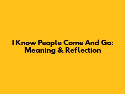 I Know People Come And Go: Meaning & Reflection