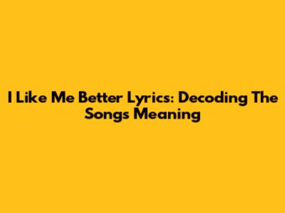 I Like Me Better Lyrics: Decoding The Song's Meaning