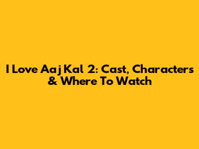 I Love Aaj Kal 2: Cast, Characters & Where To Watch