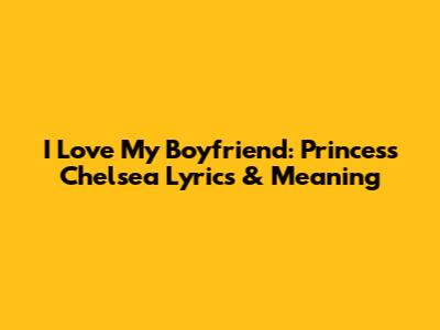 I Love My Boyfriend: Princess Chelsea Lyrics & Meaning