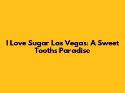 I Love Sugar Las Vegas: A Sweet Tooth's Paradise