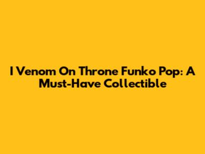 I Venom On Throne Funko Pop: A Must-Have Collectible