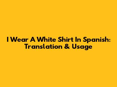 I Wear A White Shirt In Spanish: Translation & Usage