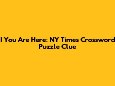 I You Are Here: NY Times Crossword Puzzle Clue