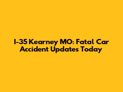I-35 Kearney MO: Fatal Car Accident Updates Today