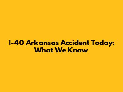 I-40 Arkansas Accident Today: What We Know