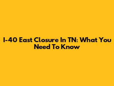 I-40 East Closure In TN: What You Need To Know