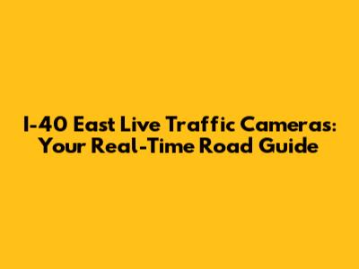 I-40 East Live Traffic Cameras: Your Real-Time Road Guide