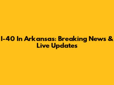 I-40 In Arkansas: Breaking News & Live Updates