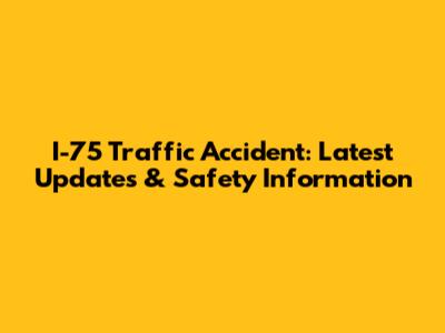 I-75 Traffic Accident: Latest Updates & Safety Information