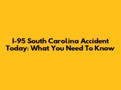 I-95 South Carolina Accident Today: What You Need To Know