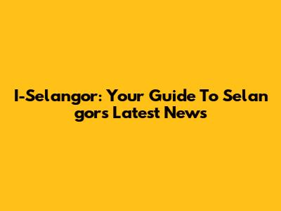 I-Se­lan­gor: Your Guide To Se­lan­gor's Latest News