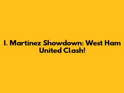 I. Martinez Showdown: West Ham United Clash!