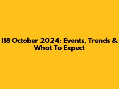 I18 October 2024: Events, Trends & What To Expect
