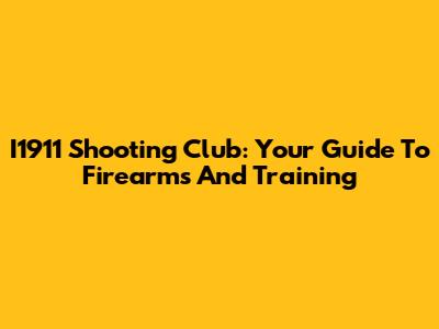 I1911 Shooting Club: Your Guide To Firearms And Training