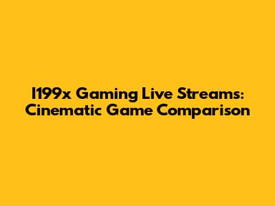 I199x Gaming Live Streams: Cinematic Game Comparison