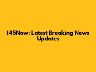 I45Now: Latest Breaking News Updates