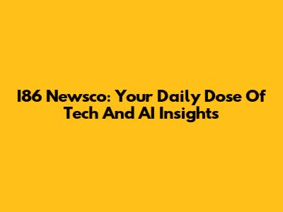 I86 Newsco: Your Daily Dose Of Tech And AI Insights
