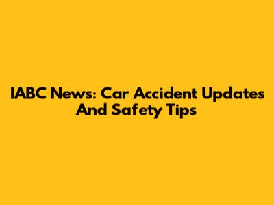 IABC News: Car Accident Updates And Safety Tips