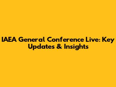 IAEA General Conference Live: Key Updates & Insights