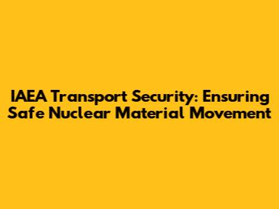 IAEA Transport Security: Ensuring Safe Nuclear Material Movement