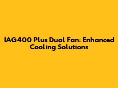 IAG400 Plus Dual Fan: Enhanced Cooling Solutions