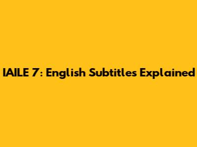 IAILE 7: English Subtitles Explained