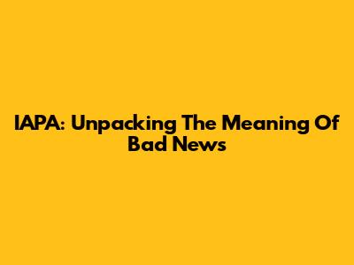 IAPA: Unpacking The Meaning Of Bad News