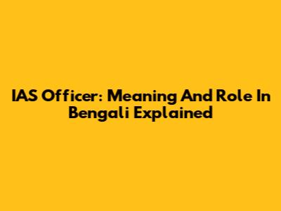 IAS Officer: Meaning And Role In Bengali Explained