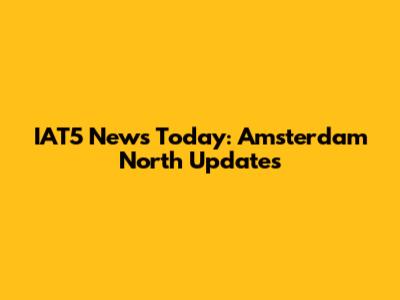 IAT5 News Today: Amsterdam North Updates