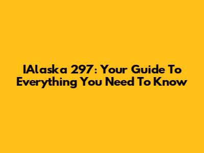 IAlaska 297: Your Guide To Everything You Need To Know