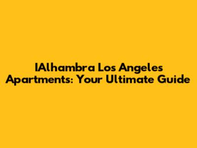 IAlhambra Los Angeles Apartments: Your Ultimate Guide