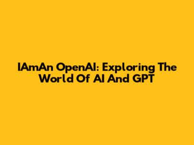 IAmAn OpenAI: Exploring The World Of AI And GPT