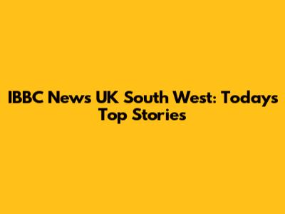 IBBC News UK South West: Today's Top Stories