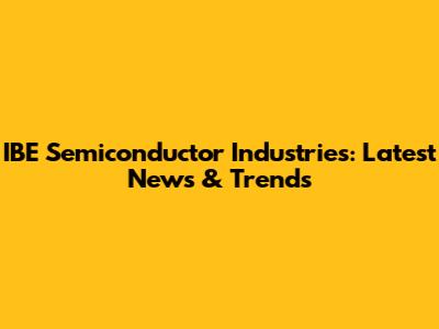 IBE Semiconductor Industries: Latest News & Trends