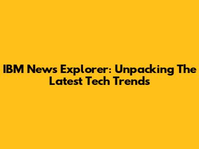IBM News Explorer: Unpacking The Latest Tech Trends