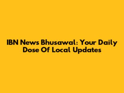 IBN News Bhusawal: Your Daily Dose Of Local Updates