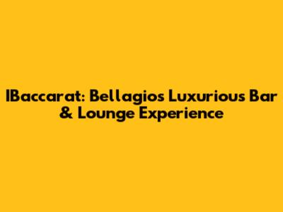 IBaccarat: Bellagio's Luxurious Bar & Lounge Experience