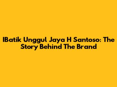 IBatik Unggul Jaya H Santoso: The Story Behind The Brand