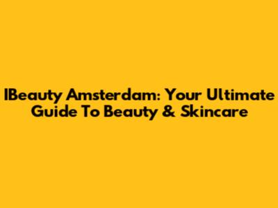 IBeauty Amsterdam: Your Ultimate Guide To Beauty & Skincare