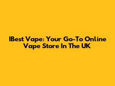 IBest Vape: Your Go-To Online Vape Store In The UK
