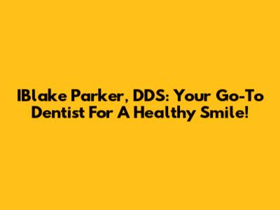 IBlake Parker, DDS: Your Go-To Dentist For A Healthy Smile!