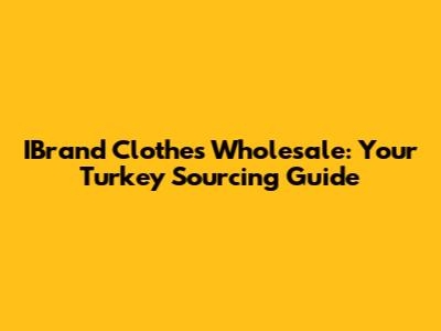 IBrand Clothes Wholesale: Your Turkey Sourcing Guide