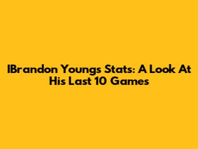 IBrandon Young's Stats: A Look At His Last 10 Games